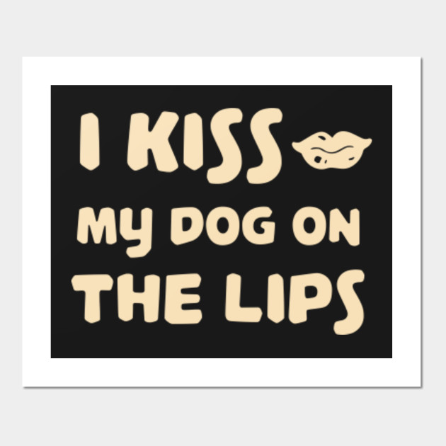 I Kiss My Dog On The Lips... I Kiss My Dog On The Lips Posters and
